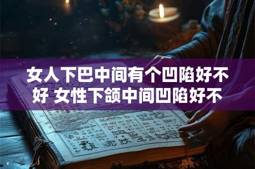 女人下巴中间有个凹陷好不好 女性下颌中间凹陷好不好