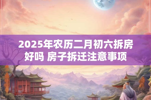 2025年农历二月初六拆房好吗 房子拆迁注意事项