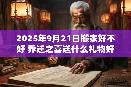 2026年9月21日搬家好不好 乔迁之喜送什么礼物好