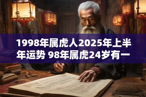 1998年属虎人2026年上半年运势 98年属虎24岁有一灾吗