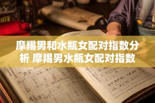 摩羯男和水瓶女配对指数分析 摩羯男水瓶女配对指数高吗