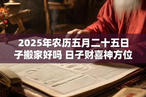 2025年农历五月二十五日子搬家好吗 日子财喜神方位