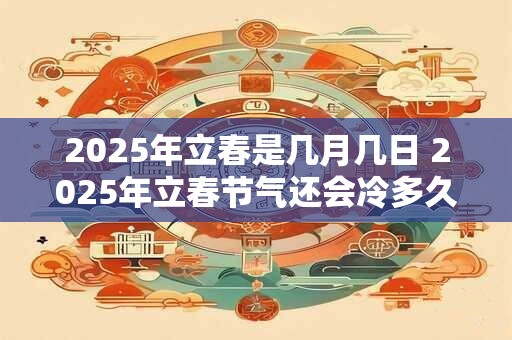 2025年立春是几月几日 2025年立春节气还会冷多久