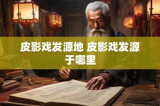 皮影戏发源地 皮影戏发源于哪里