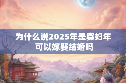 为什么说2025年是寡妇年 可以嫁娶结婚吗