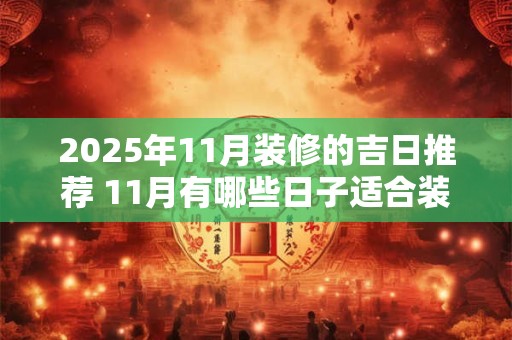 2025年11月装修的吉日推荐 11月有哪些日子适合装修