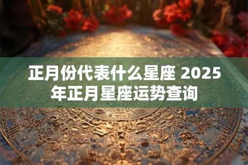 正月份代表什么星座 2025年正月星座运势查询