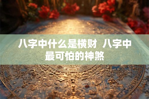 八字中什么是横财  八字中最可怕的神煞
