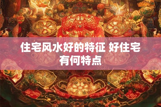 住宅风水好的特征 好住宅有何特点
