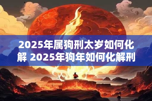 2025年属狗刑太岁如何化解 2025年狗年如何化解刑太岁