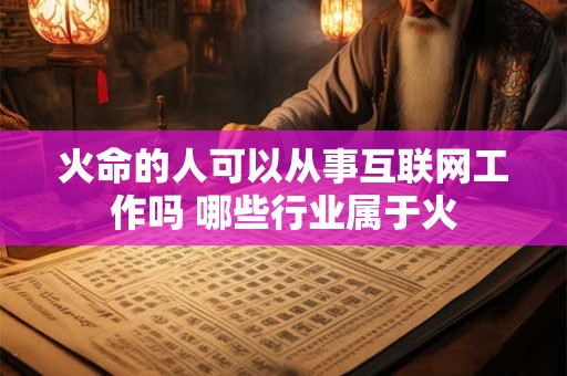 火命的人可以从事互联网工作吗 哪些行业属于火