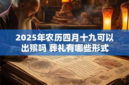 2025年农历四月十九可以出殡吗 葬礼有哪些形式