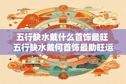 五行缺水戴什么首饰最旺 五行缺水戴何首饰最助旺运