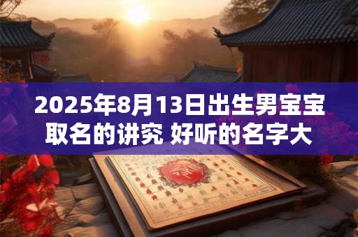 2025年8月13日出生男宝宝取名的讲究 好听的名字大全