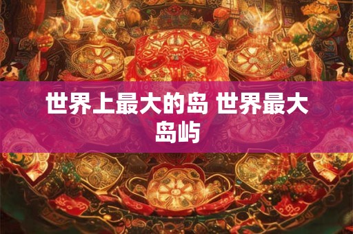 世界上最大的岛 世界最大岛屿
