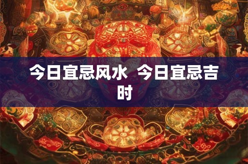 今日宜忌风水  今日宜忌吉时