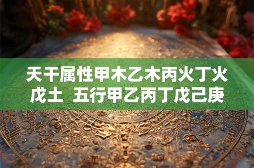 天干属性甲木乙木丙火丁火戊土  五行甲乙丙丁戊己庚辛壬癸