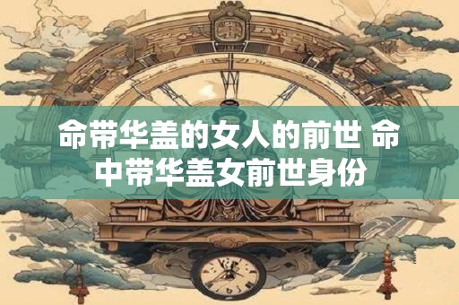 命带华盖的女人的前世 命中带华盖女前世身份