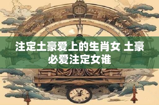 注定土豪爱上的生肖女 土豪必爱注定女谁