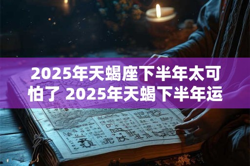 2025年天蝎座下半年太可怕了 2025年天蝎下半年运势如何