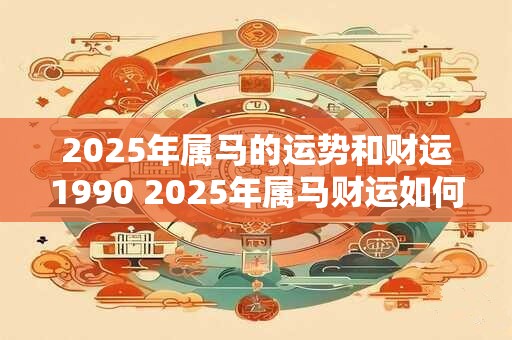 2026年属马的运势和财运1990 2026年属马财运如何1990年生肖属马