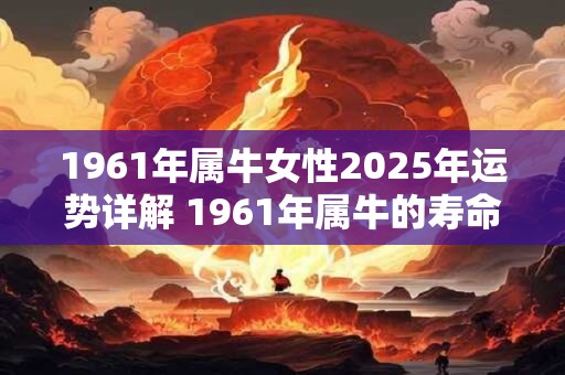 1961年属牛女性2026年运势详解 1961年属牛的寿命多长 1961年属牛女性2026年运势详解 1961年属牛的寿命多长