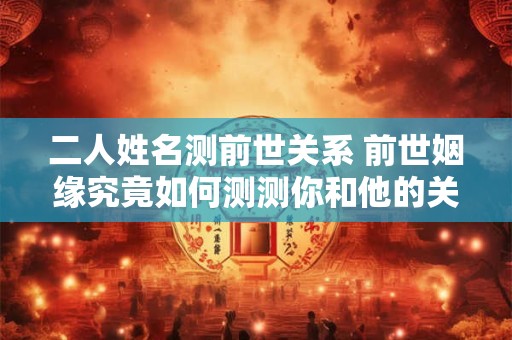 二人姓名测前世关系 前世姻缘究竟如何测测你和他的关系 二人姓名测前世关系 前世姻缘究竟如何测测你和他的关系