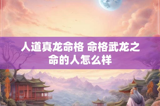 人道真龙命格 命格武龙之命的人怎么样 人道真龙命格 命格武龙之命的人怎么样