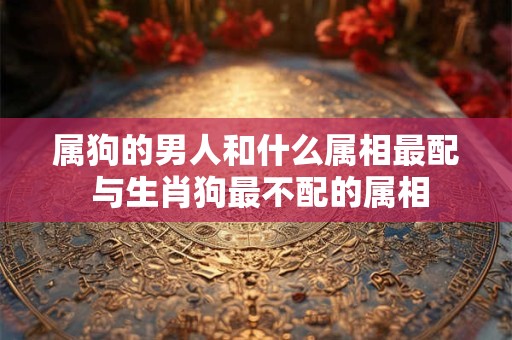 属狗的男人和什么属相最配 与生肖狗最不配的属相