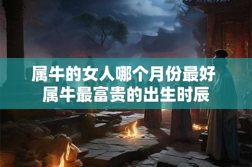 属牛的女人哪个月份最好 属牛最富贵的出生时辰