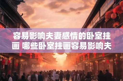 容易影响夫妻感情的卧室挂画 哪些卧室挂画容易影响夫妻感情