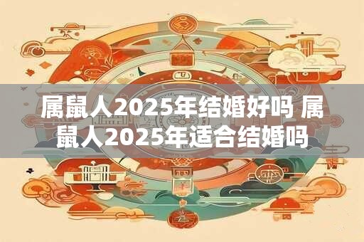 属鼠人2025年结婚好吗 属鼠人2025年适合结婚吗