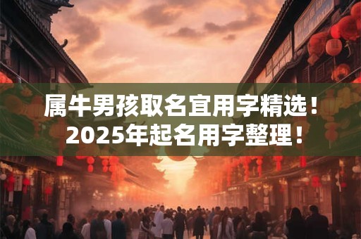 属牛男孩取名宜用字精选！ 2025年起名用字整理！
