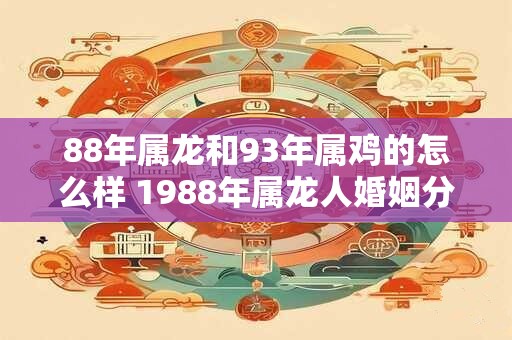 88年属龙和93年属鸡的怎么样 1988年属龙人婚姻分析
