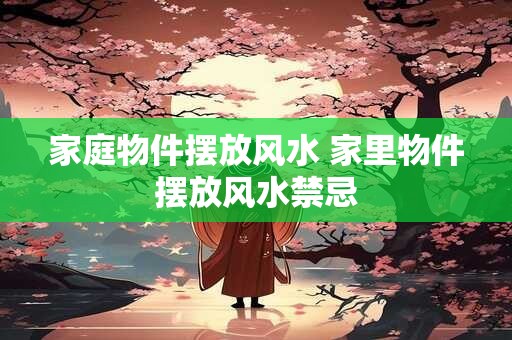 家庭物件摆放风水 家里物件摆放风水禁忌 家庭物件摆放风水 家里物件摆放风水禁忌