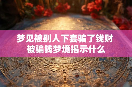 梦见被别人下套骗了钱财 被骗钱梦境揭示什么