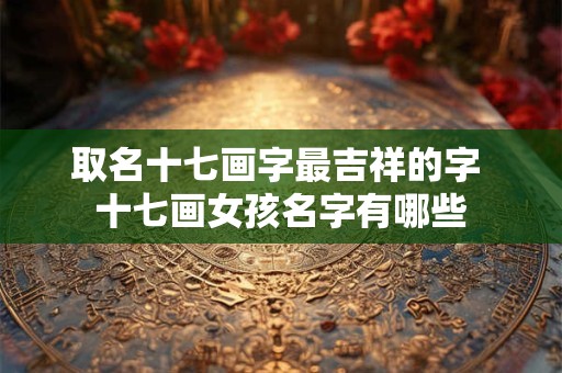 取名十七画字最吉祥的字 十七画女孩名字有哪些