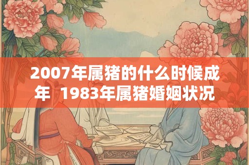 2007年属猪的什么时候成年  1983年属猪婚姻状况