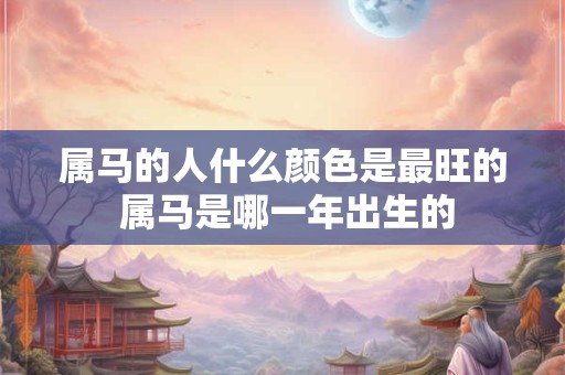 属马的人什么颜色是最旺的 属马是哪一年出生的 属马的人什么颜色是最旺的 属马是哪一年出生的