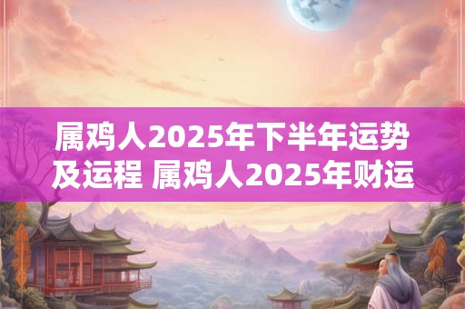 属鸡人2025年下半年运势及运程 属鸡人2025年财运方位