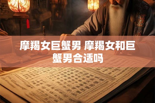 摩羯女巨蟹男 摩羯女和巨蟹男合适吗