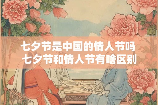 七夕节是中国的情人节吗 七夕节和情人节有啥区别