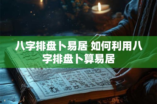 八字排盘卜易居 如何利用八字排盘卜算易居