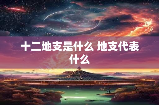 十二地支是什么 地支代表什么