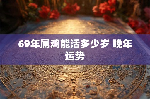 69年属鸡能活多少岁 晚年运势
