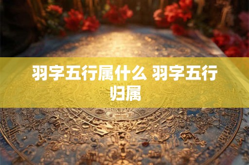 羽字五行属什么 羽字五行归属