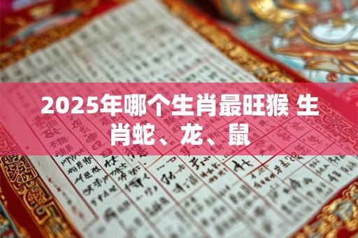 2025年哪个生肖最旺猴 生肖蛇、龙、鼠