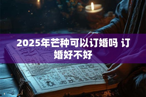 2025年芒种可以订婚吗 订婚好不好