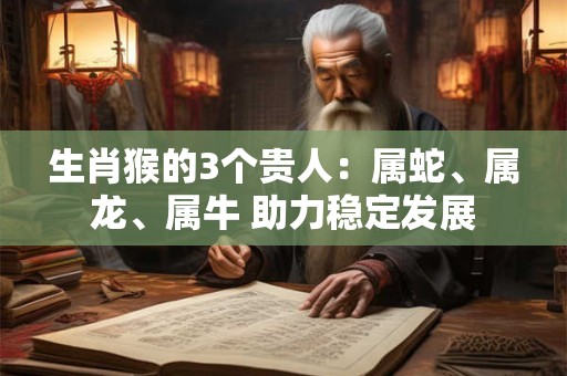 生肖猴的3个贵人:属蛇、属龙、属牛 助力稳定发展 生肖猴的3个贵人:属蛇、属龙、属牛 助力稳定发展