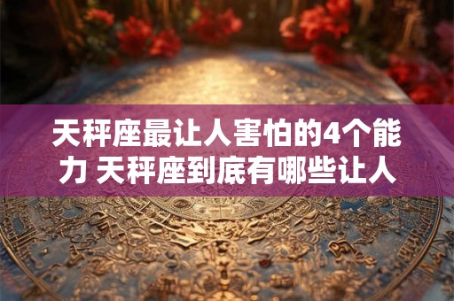 天秤座最让人害怕的4个能力 天秤座到底有哪些让人害怕的能力